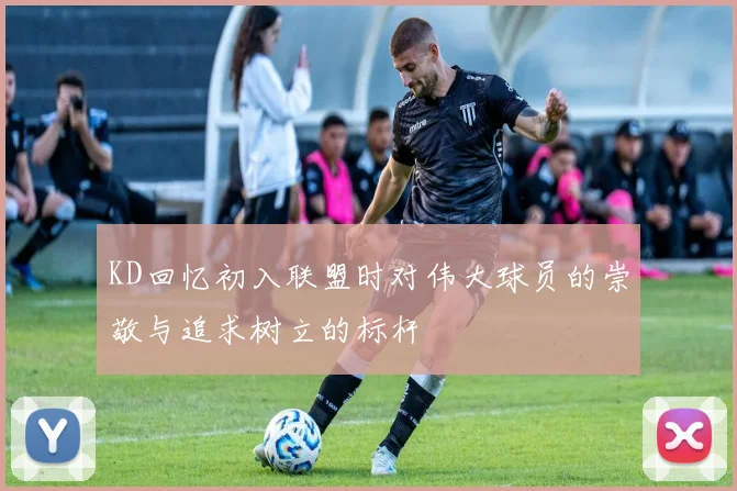 KD回忆初入联盟时对伟大球员的崇敬与追求树立的标杆