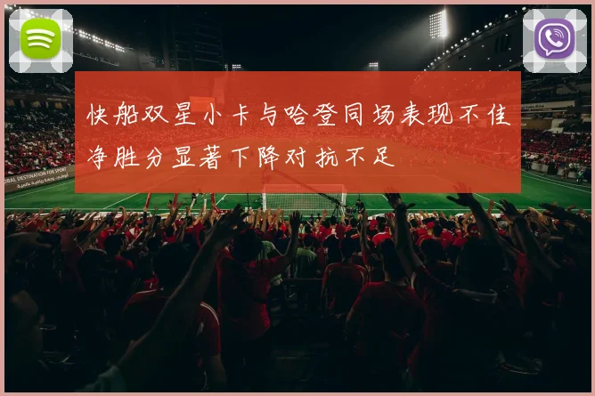 快船双星小卡与哈登同场表现不佳净胜分显著下降对抗不足