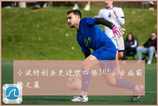 小波特创历史连续四场305三分成前锋之最