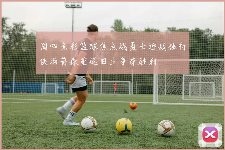 周四竞彩篮球焦点战勇士迎战独行侠汤普森重返旧主争夺胜利