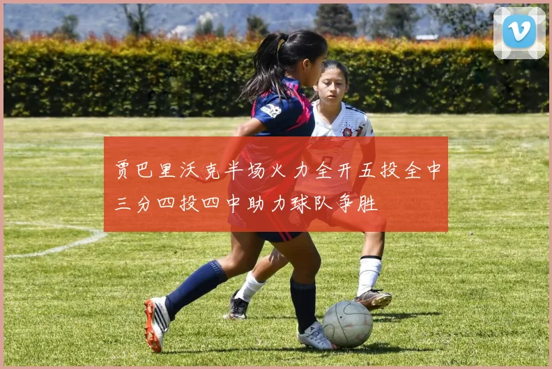 贾巴里沃克半场火力全开五投全中三分四投四中助力球队争胜