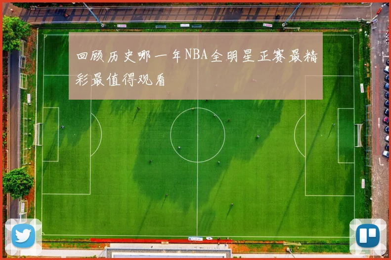 回顾历史哪一年NBA全明星正赛最精彩最值得观看