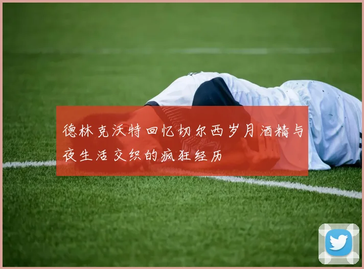 德林克沃特回忆切尔西岁月酒精与夜生活交织的疯狂经历