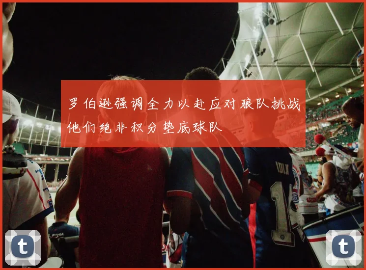 罗伯逊强调全力以赴应对狼队挑战他们绝非积分垫底球队