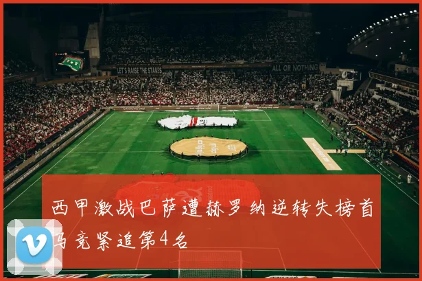 西甲激战巴萨遭赫罗纳逆转失榜首马竞紧追第4名