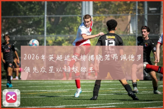 2026年英超进球榜揭晓若昂佩德罗领先众星以11球称王