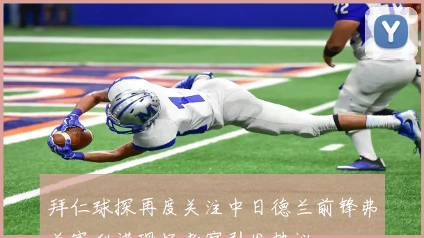 拜仁球探再度关注中日德兰前锋弗兰塞利诺现场考察引发热议