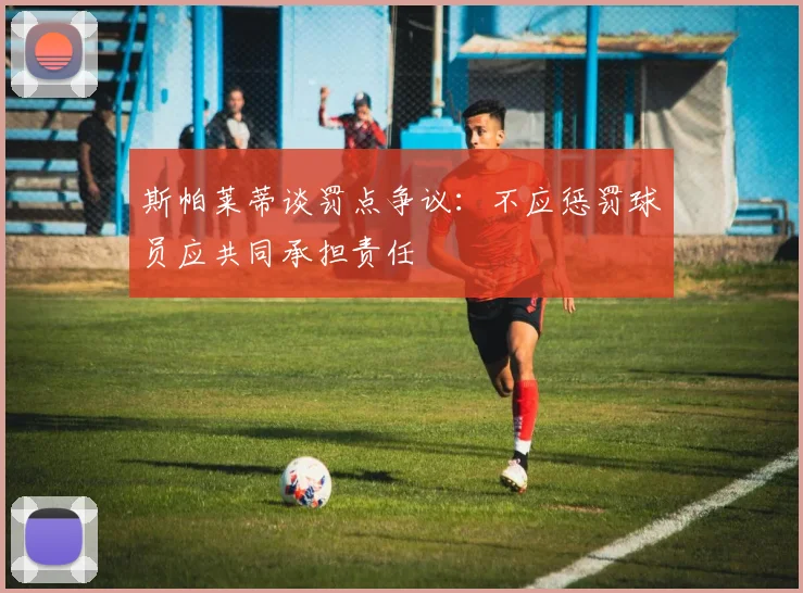 斯帕莱蒂谈罚点争议：不应惩罚球员应共同承担责任
