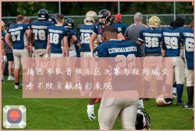 梅西率队晋级东区决赛与纽约城交手不败贡献精彩表现