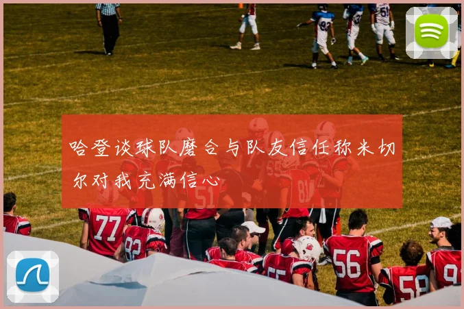 哈登谈球队磨合与队友信任称米切尔对我充满信心