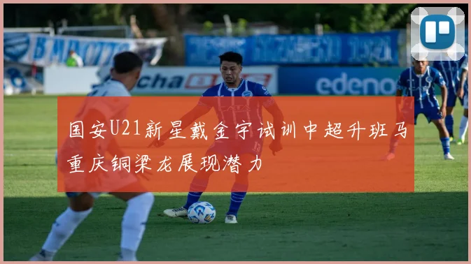 国安U21新星戴金宇试训中超升班马重庆铜梁龙展现潜力