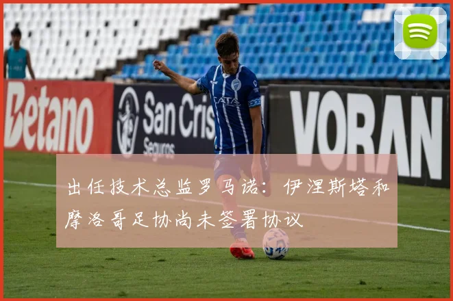 出任技术总监罗马诺：伊涅斯塔和摩洛哥足协尚未签署协议
