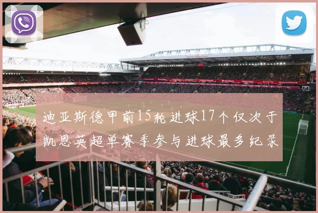 迪亚斯德甲前15轮进球17个仅次于凯恩英超单赛季参与进球最多纪录为18个