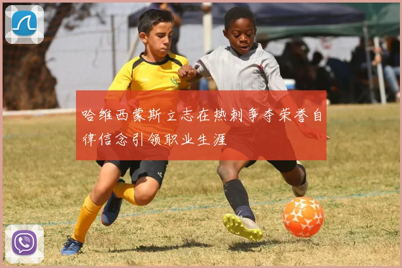 哈维西蒙斯立志在热刺争夺荣誉自律信念引领职业生涯