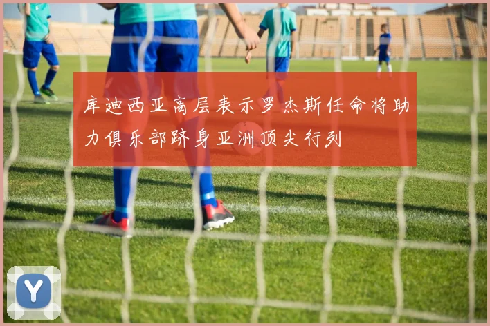 库迪西亚高层表示罗杰斯任命将助力俱乐部跻身亚洲顶尖行列