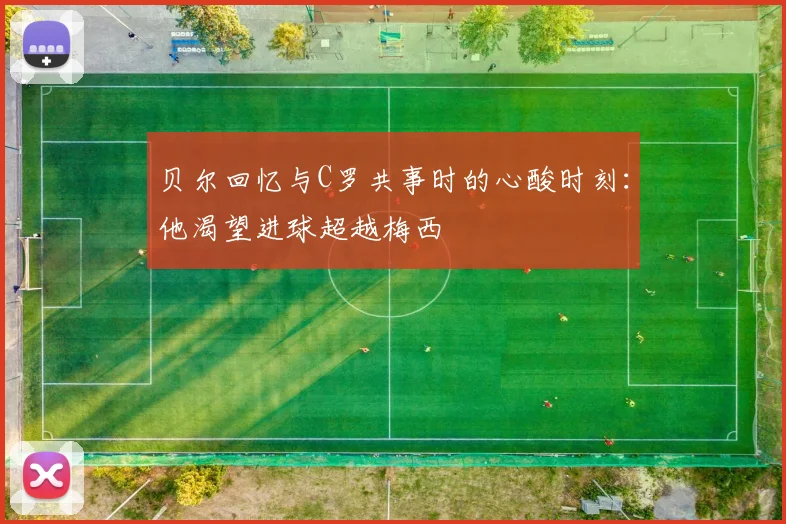 贝尔回忆与C罗共事时的心酸时刻：他渴望进球超越梅西