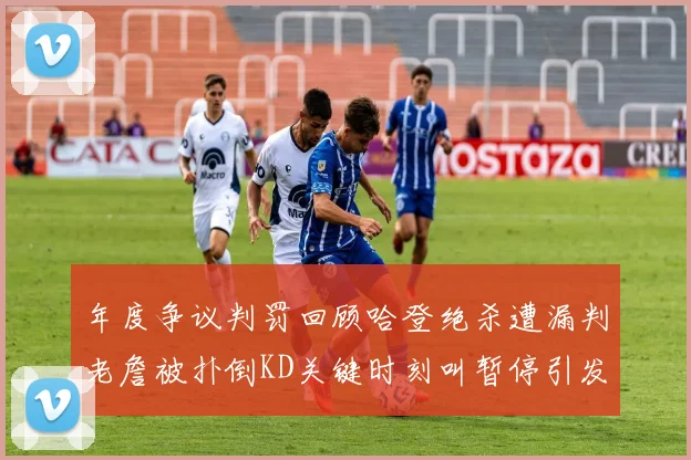 年度争议判罚回顾哈登绝杀遭漏判老詹被扑倒KD关键时刻叫暂停引发热议