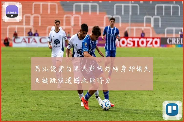 恩比德背打里夫斯巧妙转身却错失关键跳投遗憾未能得分