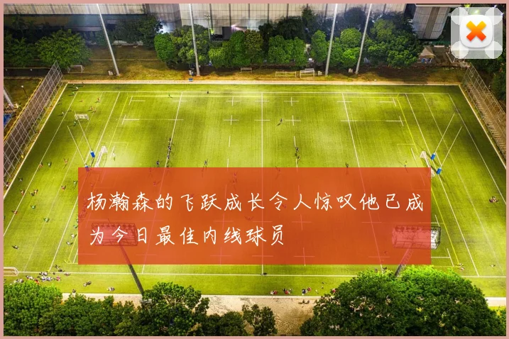 杨瀚森的飞跃成长令人惊叹他已成为今日最佳内线球员