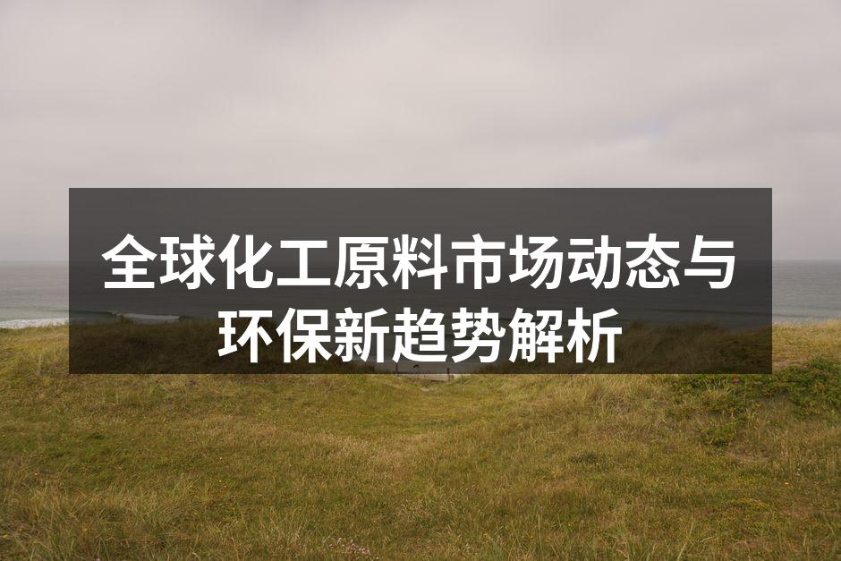 全球化工原料市场动态与环保新趋势解析